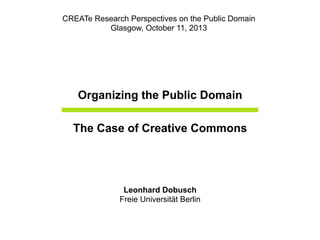 Organizing the Public Domain
The Case of Creative Commons
Leonhard Dobusch
Freie Universität Berlin
CREATe Research Perspectives on the Public Domain
Glasgow, October 11, 2013
 