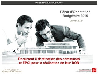 LOI DE FINANCES POUR 2015
Document à destination des communes
et EPCI pour la réalisation de leur DOB
Janvier 2015
Débat d’Orientation
Budgétaire 2015
 