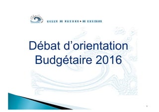 Débat d’orientation
Budgétaire 2016
1
 