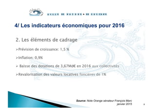 2. Les éléments de cadrage
 Prévision de croissance: 1,5 %
 Inflation: 0,9%
  Baisse des dotations de 3,67Md€ en 2016 aux collectivités
 Revalorisation des valeurs locatives foncières de 1%
Source: Note Orange sénateur François Marc
janvier 2015 8
4/ Les indicateurs économiques pour 2016
 