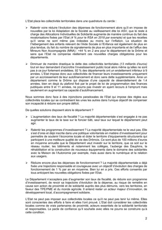 2
L’Etat place les collectivités territoriales dans une quadrature du cercle :
Ralentir voire réduire l’évolution des dépenses de fonctionnement alors qu’il en impose de
nouvelles par la loi Adaptation de la Société au vieillissement dite loi ASV, que le reste à
charge des Allocations Individuelles de Solidarité augmente de manière continue du fait des
revalorisations fixées par l’Etat (4 % pour le RSA en 2018 par exemple) et que les recettes
qu’il verse ne sont même pas indexées au moins sur l’inflation. La situation de
l’hébergement des enfants relevant de l’Aide Sociale à l’Enfance est également de plus en
plus tendue, du fait du nombre de signalements de plus en plus importants et de l’afflux des
Mineurs Non Accompagnés (MNA) : +44 % en 2 ans pour le département de la Drôme et
sans que l’Etat ne compense réellement ces nouvelles charges obligatoires pour les
départements.
Diminuer de manière drastique la dette des collectivités territoriales (13 milliards d’euros)
tout en leur demandant d’accroître l’investissement public local alors même qu’elles ne sont
pas à ce jour fortement endettées. 92 % des départements ont un endettement inférieur à 9
années. L’Etat impose donc aux collectivités de financer leurs investissements uniquement
par un accroissement de leur autofinancement et donc sans dette supplémentaire. Ainsi un
département comme la Drôme qui dispose d’une capacité de désendettement de 1.4
années, bien en deçà du plafond fixé par le projet de loi de programmation des finances
publiques entre 9 et 11 années, ne pourra pas investir en ayant recours à l’emprunt mais
seulement en augmentant sa capacité d’autofinancement.
Nous sommes donc face à des injonctions paradoxales de l’Etat qui impose des règles aux
collectivités locales qui se contredisent les unes les autres dans l’unique objectif de compenser
son incapacité à réduire son propre déficit.
De quelles solutions disposent alors le département ?
L’augmentation des taux de fiscalité ? La majorité départementale s’est engagée à ne pas
augmenter le taux de la taxe sur le foncier bâti, seul taux sur lequel le département peut
agir.
Ralentir les programmes d’investissement ? La majorité départementale ne le veut pas. Elle
s’est d’ores et déjà inscrite dans une politique volontariste en matière d’investissement pour
permettre de soutenir l’économie locale et doter le territoire d’équipements structurants qui
participent à une meilleure qualité de vie des Drômois. Ce sont plus de 100 millions d’euros
en moyenne annuelle que le Département veut investir sur le territoire, que ce soit sur le
réseau routier, les bâtiments et notamment les collèges, l’auberge des Dauphins, la
réhabilitation et la construction de nouveaux équipements dans le domaine des solidarités
avec la Maison de l’Autonomie par exemple, mais aussi dans le numérique et la relation
aux usagers.
Réduire encore plus les dépenses de fonctionnement ? La majorité départementale a déjà
fixée une trajectoire responsable et courageuse avec un objectif d’évolution des charges de
fonctionnement de 1 % par an en moyenne. Bien lui en a pris. Ces efforts consentis par
tous anticipent les nouvelles obligations fixées par l’Etat.
Le Département n’acceptera pas d’augmenter son taux de fiscalité, de réduire son programme
d’investissement, de revoir sa trajectoire d’évolution de la dépense, au risque de remettre en
cause son action de proximité et de solidarité auprès des plus démunis, vers les territoires, en
faveur des TPE/PME et du monde agricole. Il entend rester un acteur majeur d’innovation, de
développement local, d’accompagnement solidaire.
L’Etat ne peut pas imposer aux collectivités locales ce qu’il ne peut pas tenir lui même. Elles
sont conscientes des efforts à faire et elles l’ont prouvé. L’Etat doit considérer les collectivités
locales comme de vrais partenaires de proximité, acteurs essentiels de la solidarité territoriale
et responsables. Le pacte de confiance qu’il souhaite avec elles ne pourra se construire qu’à
cette condition.
 