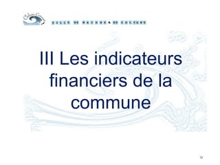 III Les indicateurs
financiers de la
commune
12
 