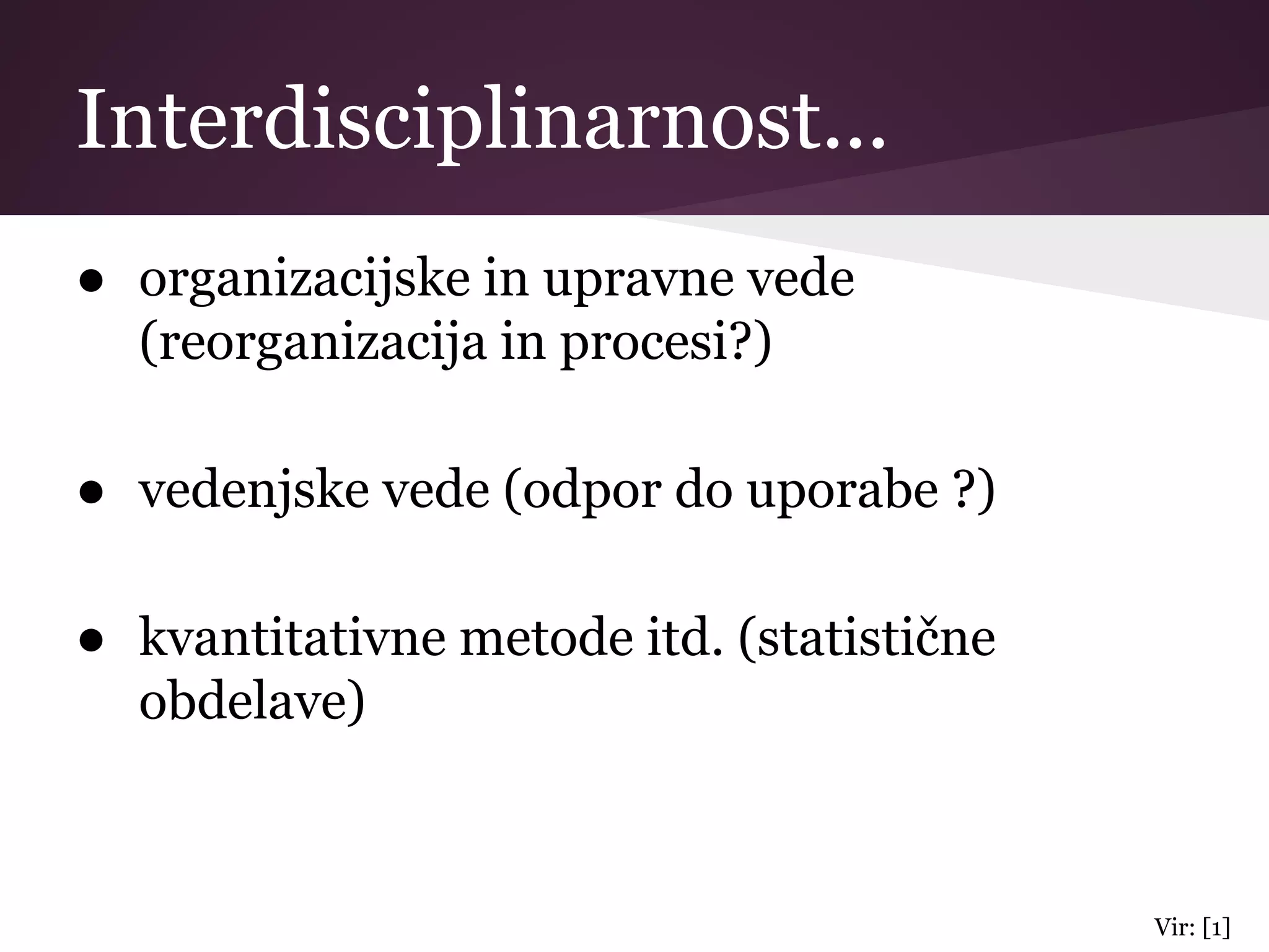 Interdisciplinarnost...
● organizacijske in upravne vede
(reorganizacija in procesi?)
● vedenjske vede (odpor do uporabe ?)
● kvantitativne metode itd. (statistične
obdelave)
Vir: [1]
 