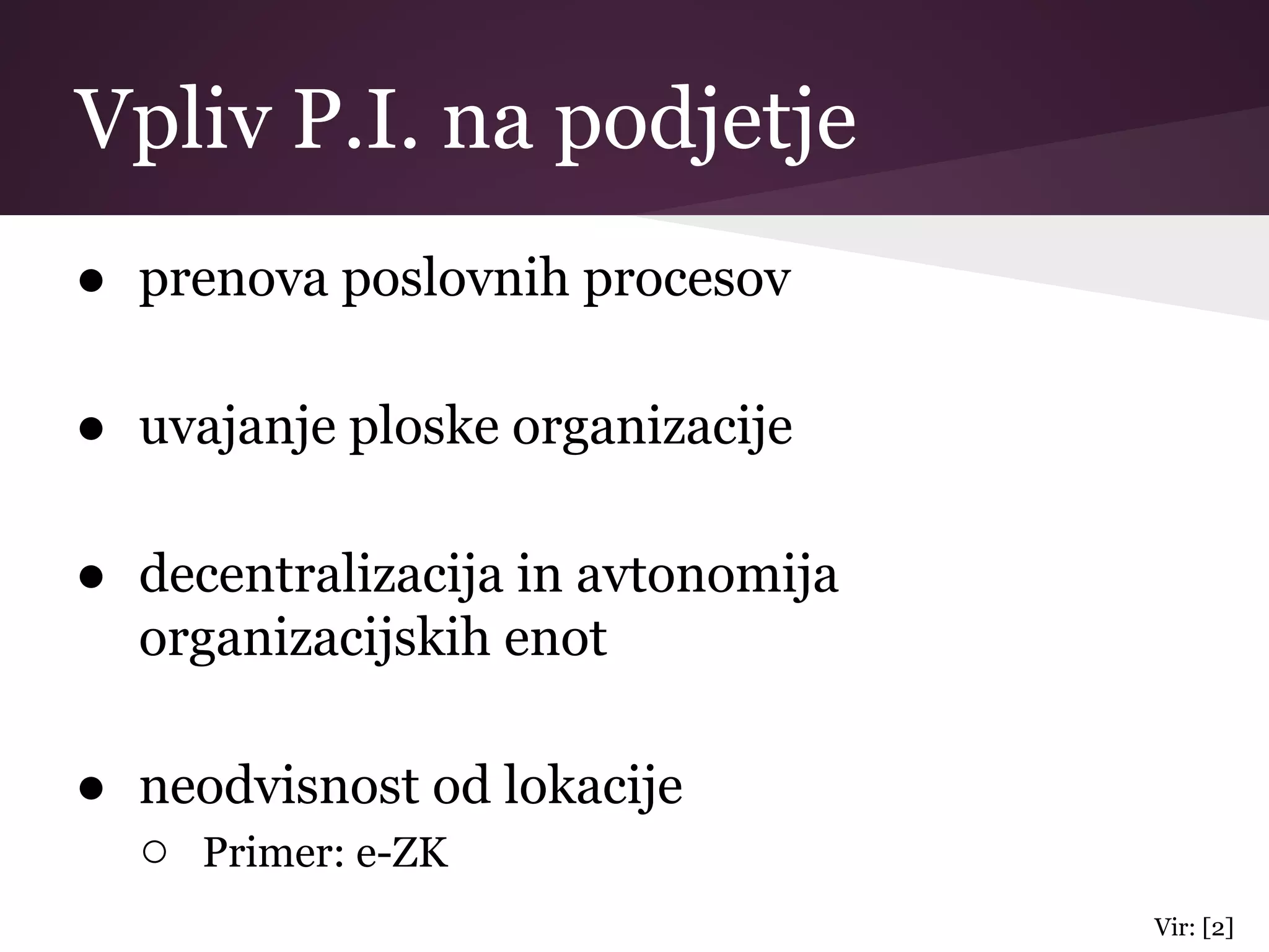 Vpliv P.I. na podjetje
● prenova poslovnih procesov
● uvajanje ploske organizacije
● decentralizacija in avtonomija
organizacijskih enot
● neodvisnost od lokacije
○ Primer: e-ZK
Vir: [2]
 