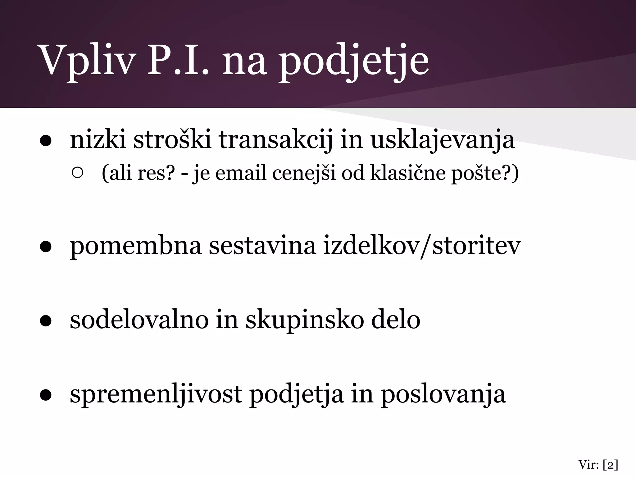Vpliv P.I. na podjetje
● nizki stroški transakcij in usklajevanja
○ (ali res? - je email cenejši od klasične pošte?)
● pomembna sestavina izdelkov/storitev
● sodelovalno in skupinsko delo
● spremenljivost podjetja in poslovanja
Vir: [2]
 