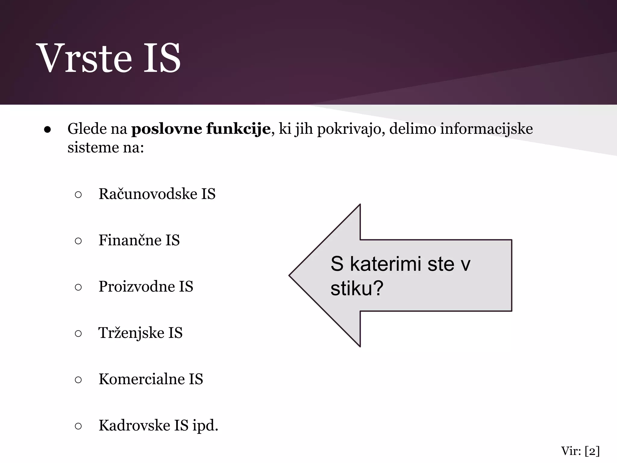 Vrste IS
● Glede na poslovne funkcije, ki jih pokrivajo, delimo informacijske
sisteme na:
○ Računovodske IS
○ Finančne IS
○ Proizvodne IS
○ Trženjske IS
○ Komercialne IS
○ Kadrovske IS ipd.
Vir: [2]
S katerimi ste v
stiku?
 
