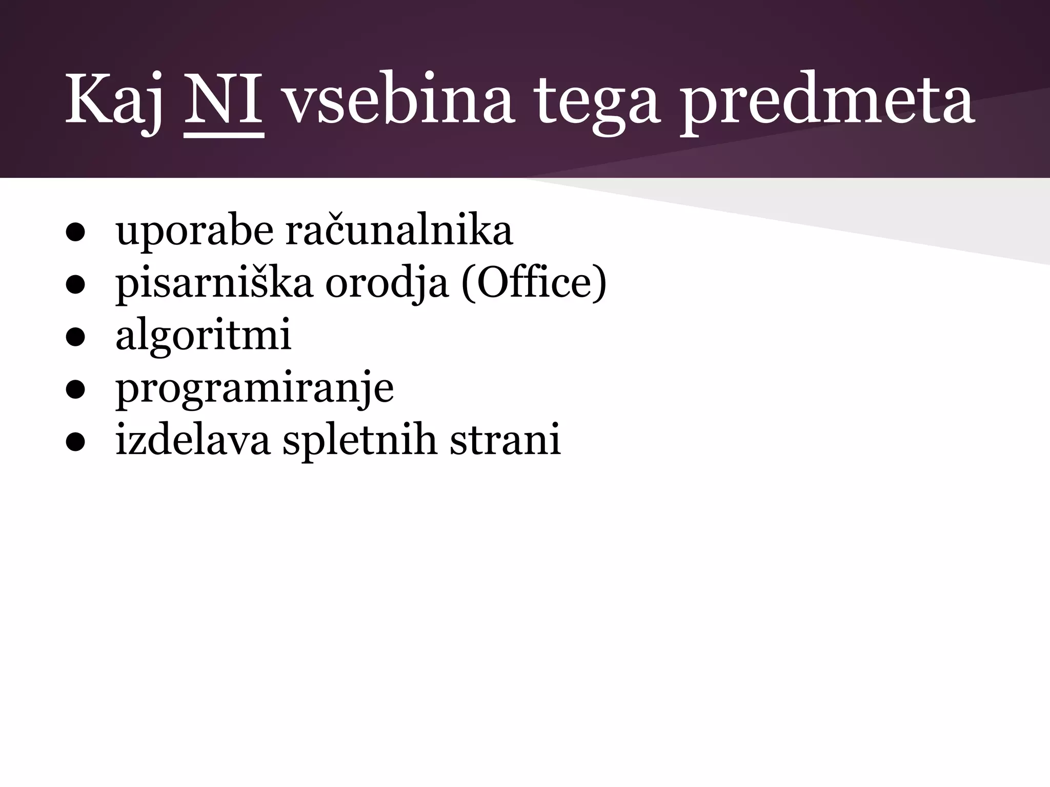 Kaj NI vsebina tega predmeta
● uporabe računalnika
● pisarniška orodja (Office)
● algoritmi
● programiranje
● izdelava spletnih strani
 
