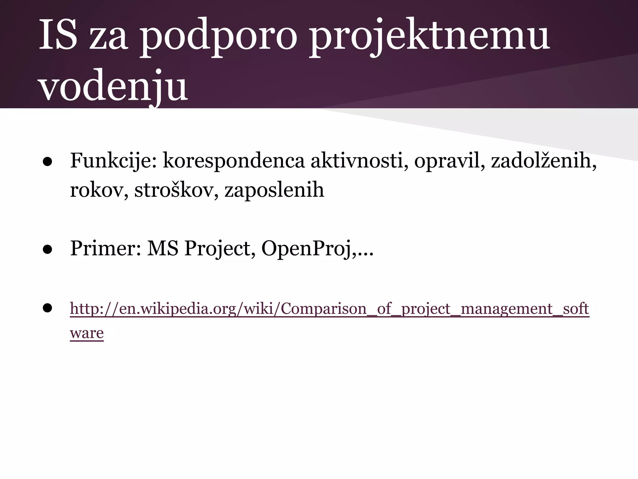 IS za podporo projektnemu
vodenju
● Funkcije: korespondenca aktivnosti, opravil, zadolženih,
rokov, stroškov, zaposlenih
● Primer: MS Project, OpenProj,...
● http://en.wikipedia.org/wiki/Comparison_of_project_management_soft
ware
 