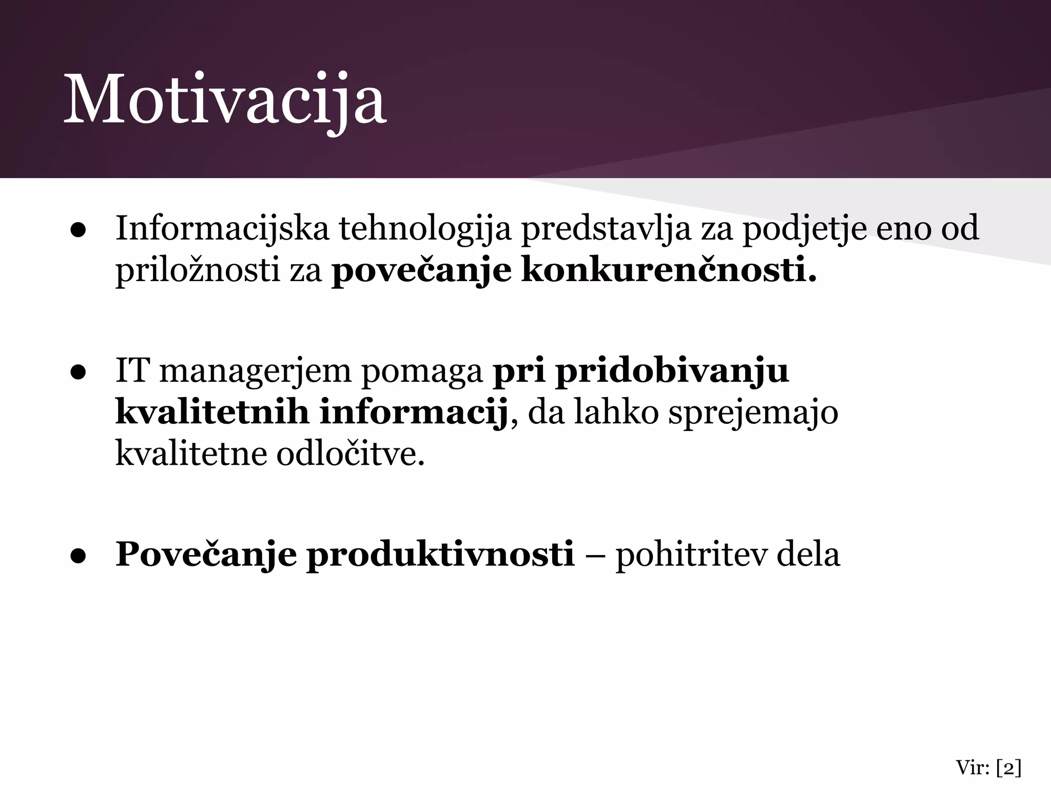 Motivacija
● Informacijska tehnologija predstavlja za podjetje eno od
priložnosti za povečanje konkurenčnosti.
● IT managerjem pomaga pri pridobivanju
kvalitetnih informacij, da lahko sprejemajo
kvalitetne odločitve.
● Povečanje produktivnosti – pohitritev dela
Vir: [2]
 