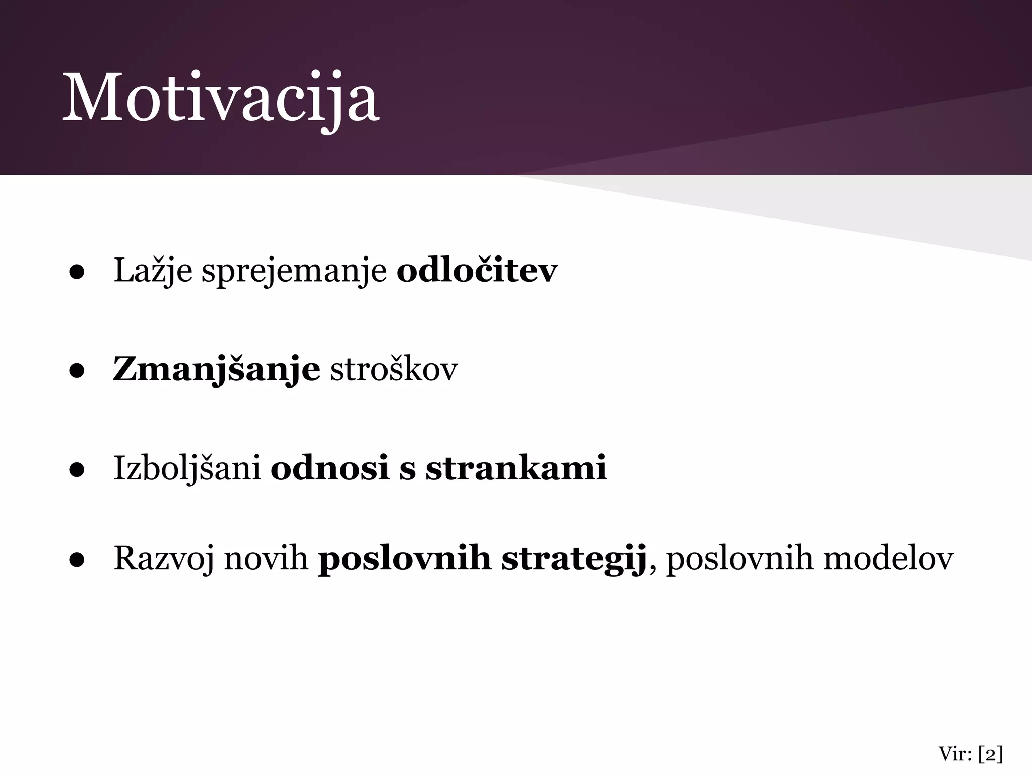 Motivacija
● Lažje sprejemanje odločitev
● Zmanjšanje stroškov
● Izboljšani odnosi s strankami
● Razvoj novih poslovnih strategij, poslovnih modelov
Vir: [2]
 