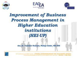 Improvement of Business
 Process Management in
    Higher Education
       institutions
         (HEI-UP)

    doc. dr. Tomislav Rozman, Mateja Geder, MA ODE



  4th Conference of DOBA Faculty - DYNAMIC ENTREPRENEURSHIP FOR THE ECONOMY GROWTH
                Promoting sustainable growth for the prosperity and new jobs – Maribor, 7 May 2012
 