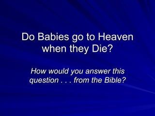 Do Babies go to Heaven
when they Die?
How would you answer this
question . . . from the Bible?
 