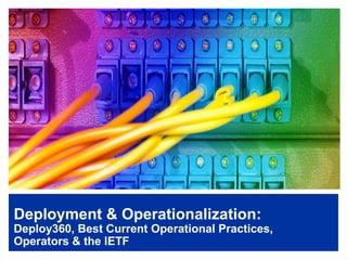Deployment & Operationalization: 
Deploy360, Best Current Operational Practices, 
Operators & the IETF 
 