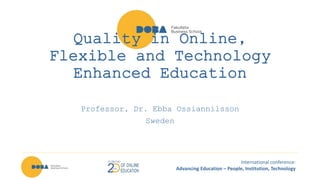 International conference:
Advancing Education – People, Institution, Technology
Quality in Online,
Flexible and Technology
Enhanced Education
Professor, Dr. Ebba Ossiannilsson
Sweden
 