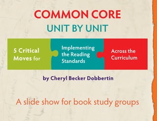 by Cheryl Becker Dobbertin
COMMON CORE
UNIT BY UNIT
A slide show for book study groups
Across the
Curriculum
5 Critical
Moves for
Implementing
the Reading
Standards
 