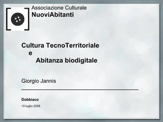 Associazione Culturale
       NuoviAbitanti



Cultura TecnoTerritoriale
  e
    Abitanza biodigitale


Giorgio Jannis
___________________________________________

Dobbiaco
10 luglio 2008
 