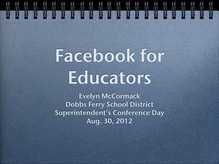 Facebook for
 Educators
       Evelyn McCormack
   Dobbs Ferry School District
Superintendent’s Conference Day
         Aug. 30, 2012
 