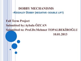 DOBBY MECHANISMS
-KEIGHLEY DOBBY (NEGATIVE- DOUBLE LIFT)
Fall Term Project
Submitted by:Aybala ÖZCAN
Submitted to: Prof.Dr.Mehmet TOPALBEKİROĞLU
10.01.2013
 