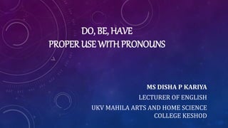 DO, BE, HAVE
PROPER USE WITH PRONOUNS
MS DISHA P KARIYA
LECTURER OF ENGLISH
UKV MAHILA ARTS AND HOME SCIENCE
COLLEGE KESHOD
 