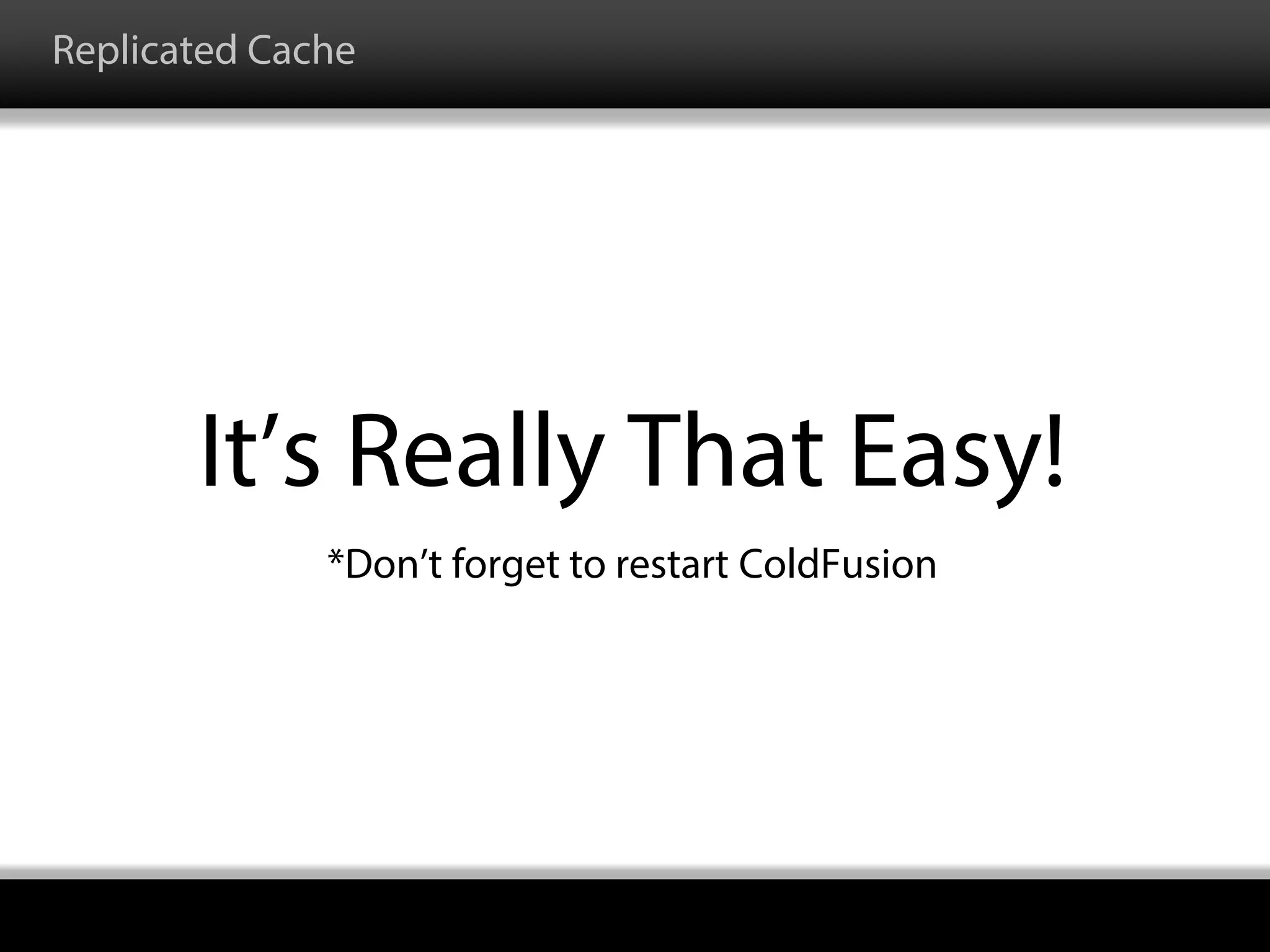 Replicated Cache
It’s Really That Easy!
*Don’t forget to restart ColdFusion
 