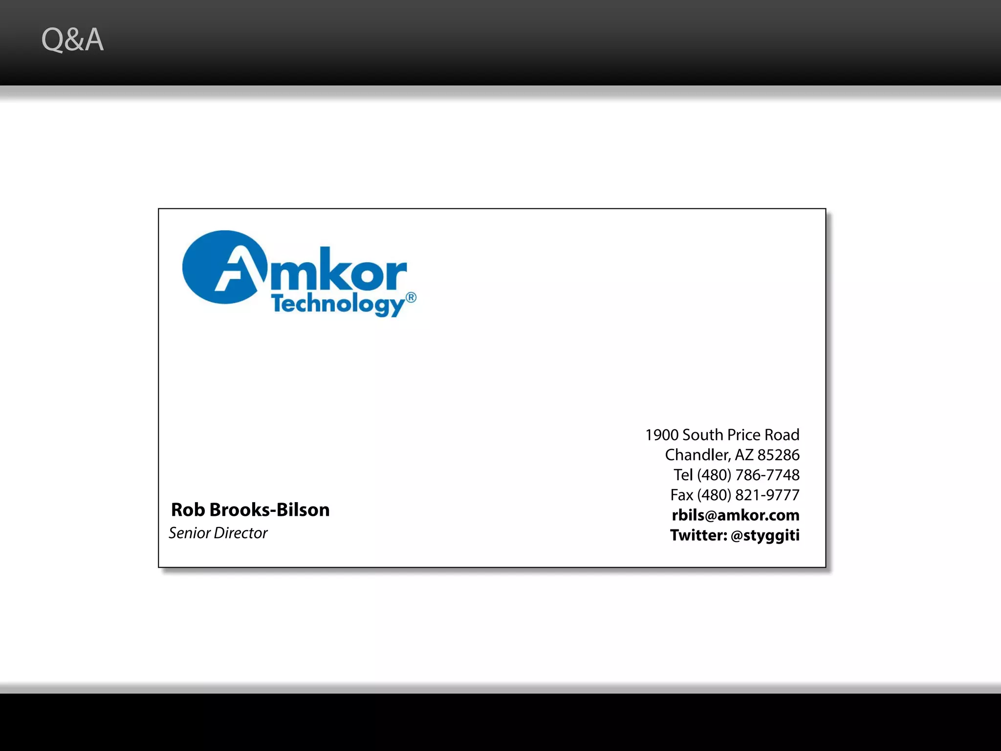 Q&A
Rob Brooks-Bilson
Senior Director
1900 South Price Road
Chandler, AZ 85286
Tel (480) 786-7748
Fax (480) 821-9777
rbils@amkor.com
Twitter: @styggiti
 