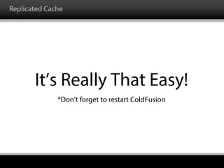 Replicated Cache
It’s Really That Easy!
*Don’t forget to restart ColdFusion
 