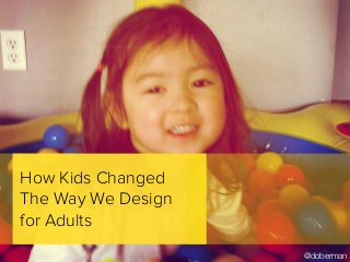 How Kids Changed
The Way We Design
for Adults
@doberman
 