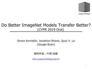 Do Better ImageNet Models Transfer Better?
(CVPR 2019 Oral)
Simon Kornblith, Jonathon Shlens, Quoc V. Le
(Google Brain)
1
http://xpaperchallenge.org/cv/
資料作成：⽚岡 裕雄
 
