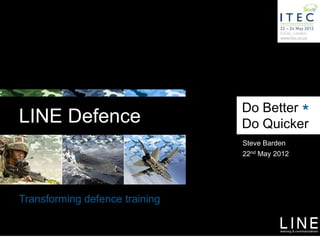 Do Better *
LINE Defence                    Do Quicker
                                Steve Barden
                                22nd May 2012




Transforming defence training
 