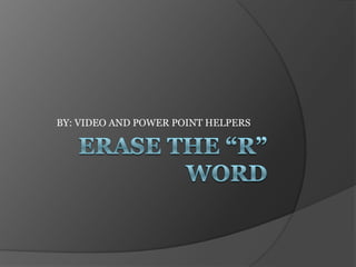 ERAse THE “R” WORD BY: VIDEO AND POWER POINT HELPERS 