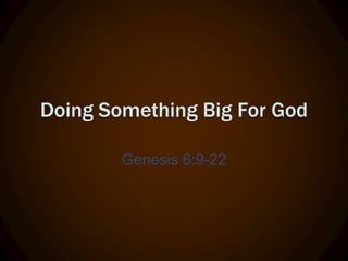 Doing Something Big For God
Genesis 6:9-22
 