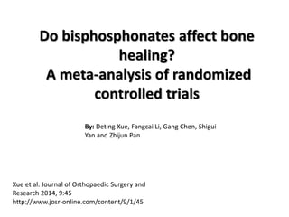 Do bisphosphonates affect bone
healing?
A meta-analysis of randomized
controlled trials
By: Deting Xue, Fangcai Li, Gang Chen, Shigui
Yan and Zhijun Pan
Xue et al. Journal of Orthopaedic Surgery and
Research 2014, 9:45
http://www.josr-online.com/content/9/1/45
 
