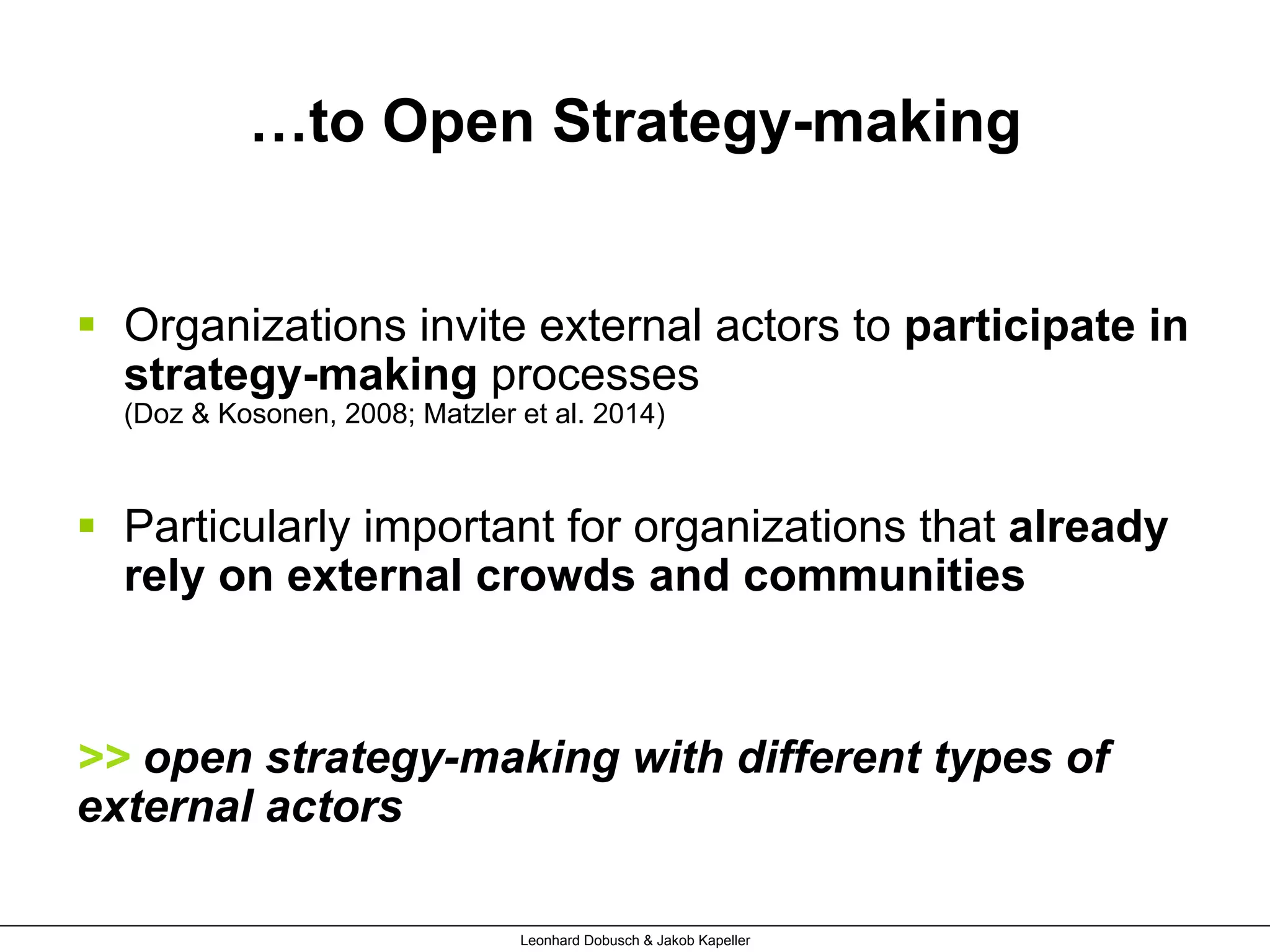 …to Open Strategy-making
§  Organizations invite external actors to participate in
strategy-making processes
(Doz & Kosonen, 2008; Matzler et al. 2014)
§  Particularly important for organizations that already
rely on external crowds and communities
>> open strategy-making with different types of
external actors
Leonhard Dobusch & Jakob Kapeller
 
