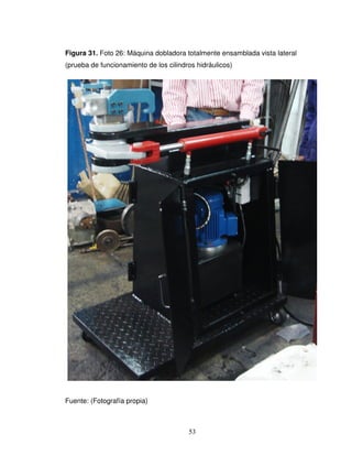 53
Figura 31. Foto 26: Máquina dobladora totalmente ensamblada vista lateral
(prueba de funcionamiento de los cilindros hidráulicos)
Fuente: (Fotografía propia)
 