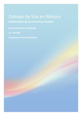 Doblaje de Voz en México
Universidad de las Americas Puebla
Fernando Pérez Castañeda
I.D. 141339
Escritura en las Profesiones.
 