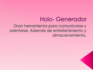 Holo- Generador Gran herramienta para comunicarse y orientarse. Además de entretenimiento y almacenamiento. 