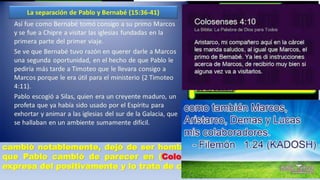 3) Ejemplo del hombre de doble ánimo (vers. 8c)
Juan Marco reúne el perfil del hombre de doble ánimo, este fue sobrino
del apóstol Pedro y de Bernabé, (Colosenses 4:10). Este Joven quería
ser Misionero e incursionar en las misiones, y acompaño a Pablo y a
Bernabé en el primer viaje misionero, (Hechos 12:25; 13:4-5) después
de recorrer los lugares en la obra misionera.
juan Marcos, vio la cosa dura y difícil de continuar, tiro la toalla, y
desertó del equipo de ministerio del apóstol Pablo. Bernabé consulto
con Pablo para darle otra oportunidad a Juan Marco, cosa que Pablo no
acepto, lo cual motivo gran desacuerdo entre Pablo y Bernabé; que se
separaron ambos, Pablo tomó a Silas como compañero y Bernabé tomó
a Juan Marcos y fueron a lugares diferentes. (Hechos 15:36-41).
Pasaron 12 años después de este accidente, Juan Marco maduro y
cambió notablemente, dejó de ser hombre de doble ánimo, a tal punto
que Pablo cambió de parecer en (Colosenses 4:10). Donde Pablo se
expresa del positivamente y lo trata de compañero fiel. (Filemón 24).
 