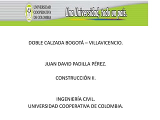 DOBLE CALZADA BOGOTÁ – VILLAVICENCIO.


      JUAN DAVID PADILLA PÉREZ.

          CONSTRUCCIÓN II.


          INGENIERÍA CIVIL.
UNIVERSIDAD COOPERATIVA DE COLOMBIA.
 