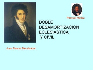 Pascual Madoz  DOBLE DESAMORTIZACION  ECLESIASTICA  Y CIVIL Juan Álvarez Mendizábal   