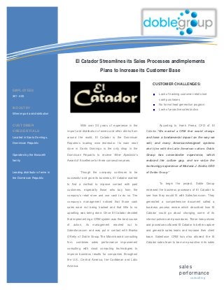 El Catador Streamlines its Sales Processes andImplements
                                                                 Plans to Increase its Customer Base

                                                                                                  CUSTOMER CHALLENGES:
EMPLOYEES
                                                                                                       Lack of tracking customer retail store
201- 400
                                                                                                       cash purchases
                                                                                                       No formal lead generation program
INDUSTRY
                                                                                                       Lack of proactive sales tactics
Wine import and distribution


CUSTOMER                                      With over 30 years of experience in the                   According to Hank Perea, CFO of El

CREDENTIALS                      import and distribution of wines and other drinks from       Catador,“We wanted a CRM that would change

Located in Santo Domingo,        around the world, El Catador is the Dominican                and have a fundamental impact on the way we

Dominican Republic               Republic’s leading wine distributor. Its main retail         sell, and many American-designed systems
                                 store in Santo Domingo is the only shop in the               don’t jive with the Latin American culture. Doble

Operated by the Bonarelli        Dominican Republic to receive Wine Spectator’s               Group   has    cross-border     experience,       which

family                           Award of Excellence for three consecutive years.             reduced the culture gap, and we value the
                                                                                              technology experience of Mariano J. Doble, CEO

Leading distributor of wine in                Though the company continues to be              of Doble Group.”

the Dominican Republic           successful and grow its business, El Catador wanted
                                 to find a method to improve contact with past                          To   begin   the   project,   Doble     Group
                                 customers, especially those who buy from the                 reviewed the business processes of El Catador to
                                 company’s retail store and use cash to do so. The            see how they would fit with Salesforce.com. They

                                 company’s management noticed that those cash                 generated a comprehensive document called a

                                 sales were not being tracked and that little to no           business process review which described how El
                                 upselling was being done. Once El Catador decided            Catador could go about changing some of its

                                 that implementing a CRM system was the best course           internal policies and procedures. These new policies

                                 of      action,   its   management     reached    out   to   and procedures allowed El Catador to better capture
                                 Salesforce.com and was put in contact with Bianka            and generate sales leads and increase their client

                                 O’Kelly of Doble Group.The Miami-based consulting            base. Salesforce CRM has also allowed the El

                                 firm,     combines      sales   performance   improvement    Catador sales team to be more proactive in its sales
                                 consulting with cloud computing technologies to              processes.
                                 improve business results for companies throughout
                                 the U.S., Central America, the Caribbean and Latin
                                 America.
                                                                                                                       sales
                                                                                                                       performance
                                                                                                                                 c ons ulting
 