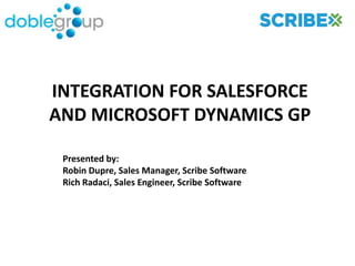 INTEGRATION FOR SALESFORCE
AND MICROSOFT DYNAMICS GP

 Presented by:
 Robin Dupre, Sales Manager, Scribe Software
 Rich Radaci, Sales Engineer, Scribe Software
 
