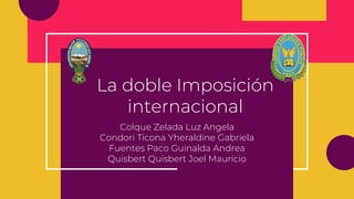 La doble Imposición
internacional
Colque Zelada Luz Angela
Condori Ticona Yheraldine Gabriela
Fuentes Paco Guinalda Andrea
Quisbert Quisbert Joel Mauricio
 