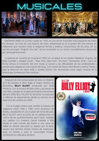 CANTANDO BAJO LA LLUVIA, creado en 1952, es uno de los musicales más populares de todos
los tiempos. Se trata de una historia de amor ambientada en la irrupción del cine sonoro en
Hollywood que muestra toda la elegancia formal y estética característica de los años 20. Su
canción principal, “Singin’in the rain”, se ha convertido en un himno mundialmente reconocido
por varias generaciones.
La película se convirtió en musical el 1983 con un debut en el London Palladium. El guión, de
Betty Comden y Adolph Green –“New York, New York”, “It’s love”, “Someother time”– narra de
forma irónica la transición del cine mudo al sonoro y las dificultades de los profesionales y
artistas para adaptarse a las nuevas técnicas. Con música de Nacio Herb Brown y Arthur Freed, y
bajo la dirección de Gene Kelly y Stanley Donen, fue reconocido como mejor musical de la
historia por la American Film Institute.
Después de tres temporadas de éxito en Madrid,
el 9 de octubre d 2021 llega al Teatre Victòria de
Barcelona, BILLY ELLIOT, producido por SOM
Produce. Con la música de Elton John y las letras de
Lee Hall, y basado en la película británica homónima
del año 2000, BILLY ELLIOT EL MUSICAL ha seducido
a millones de espectadores desde su estreno en el
West End de Londres en 2005.
Con la huelga minera que cambió la historia de
Inglaterra entre 1984 y 1985 como escenario de
fondo, y localizado en una ciudad del norte del país,
BILLY ELLIOT narra la lucha de un adolescente en
contra de los acontecimientos para hacer realidad
sus sueños. Un tropiezo casual traslada a Billy
desde el rudo mundo del boxeo a una clase de
ballet en donde descubre su pasión por el baile,
pasión que termina siendo motivo de inspiración
para su familia y para la comunidad minera,
cambiando su vida para siempre.
 