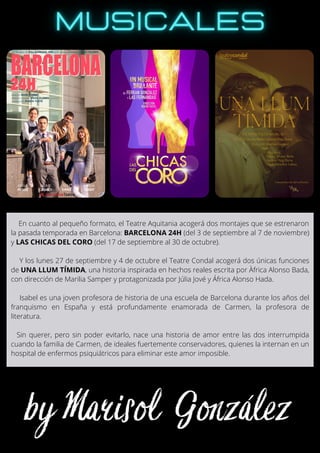 En cuanto al pequeño formato, el Teatre Aquitania acogerá dos montajes que se estrenaron
la pasada temporada en Barcelona: BARCELONA 24H (del 3 de septiembre al 7 de noviembre)
y LAS CHICAS DEL CORO (del 17 de septiembre al 30 de octubre).
Y los lunes 27 de septiembre y 4 de octubre el Teatre Condal acogerá dos únicas funciones
de UNA LLUM TÍMIDA, una historia inspirada en hechos reales escrita por Àfrica Alonso Bada,
con dirección de Marilia Samper y protagonizada por Júlia Jové y África Alonso Hada.
Isabel es una joven profesora de historia de una escuela de Barcelona durante los años del
franquismo en España y está profundamente enamorada de Carmen, la profesora de
literatura.
Sin querer, pero sin poder evitarlo, nace una historia de amor entre las dos interrumpida
cuando la familia de Carmen, de ideales fuertemente conservadores, quienes la internan en un
hospital de enfermos psiquiátricos para eliminar este amor imposible.
 