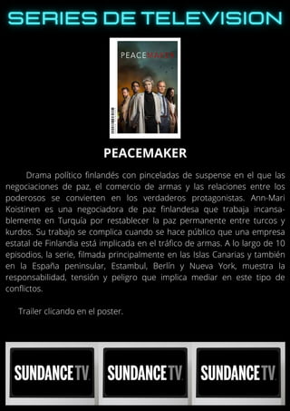 Drama político finlandés con pinceladas de suspense en el que las
negociaciones de paz, el comercio de armas y las relaciones entre los
poderosos se convierten en los verdaderos protagonistas. Ann-Mari
Koistinen es una negociadora de paz finlandesa que trabaja incansa-
blemente en Turquía por restablecer la paz permanente entre turcos y
kurdos. Su trabajo se complica cuando se hace público que una empresa
estatal de Finlandia está implicada en el tráfico de armas. A lo largo de 10
episodios, la serie, filmada principalmente en las Islas Canarias y también
en la España peninsular, Estambul, Berlín y Nueva York, muestra la
responsabilidad, tensión y peligro que implica mediar en este tipo de
conflictos.
Trailer clicando en el poster.
PEACEMAKER
 