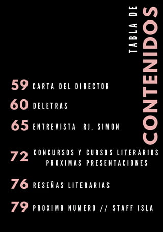 CONTENIDOS
T
A
B
L
A
D
E
60 D E L E T R A S
59 C A R T A D E L D I R E C T O R
72
76 R E S E Ñ A S L I T E R A R I A S
65 E N T R E V I S T A R J . S I M O N
79 P R O X I M O N U M E R O / / S T A F F I S L A
C O N C U R S O S Y C U R S O S L I T E R A R I O S
P R O X I M A S P R E S E N T A C I O N E S
 