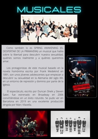 Como también lo es SPRING AWAKENING (EL
DESPERTAR DE LA PRIMAVERA) un musical que habla
sobre la libertad para descubrir nuestra sexualidad,
quiénes somos realmente y a quiénes queremos
amar.
Los protagonistas de este musical basado en la
novela homónima escrita por Frank Wedekind en
1891, son unos jóvenes adolescentes que empiezan a
descubrir su sexualidad en la Alemania del siglo XIX,
en un entorno de represión y dominio por parte de la
Iglesia.
El espectáculo, escrito por Duncan Sheik y Steven
Sater, fue estrenado en Broadway en 2006
convirtiéndose en un éxito rotundo. Se pudo ver en
Barcelona en 2019 en una excelente producción
dirigida por Marc Vilavella.
 