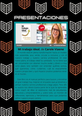 El mundo está en plena transformación hacia un modelo
más sostenible, azul, verde, circular e inclusivo, y con él
nuestro trabajo y nuestra carrera profesional. En este
nuevo plano, el trabajo ideal ha cambiado. Ya no tiene que
ver únicamente con obtener mucho poder y dinero a muy
corto plazo, sino también con entender quiénes somos,
qué queremos, cómo cuidarnos, cuál es exactamente
nuestro propio bien y qué impacto positivo podemos tener
en el mundo.
Este libro es el manual perfecto para buscar y encontrar
un gran trabajo hoy, mejorar en el puesto que ya tenemos y
pensar nuestra carrera profesional a largo plazo. Para ello
su autora nos ofrece buena parte de lo que ha aprendido
como coach de élite: el testimonio real de estudiantes,
ejecutivos y emprendedores y, sobre todo, un montón de
reflexiones, ejercicios y herramientas para que podamos
definir nuestro propio camino.
Mi trabajo ideal, de Carole Viaene
 