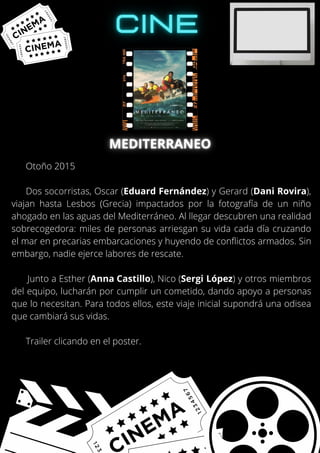 Otoño 2015
Dos socorristas, Oscar (Eduard Fernández) y Gerard (Dani Rovira),
viajan hasta Lesbos (Grecia) impactados por la fotografía de un niño
ahogado en las aguas del Mediterráneo. Al llegar descubren una realidad
sobrecogedora: miles de personas arriesgan su vida cada día cruzando
el mar en precarias embarcaciones y huyendo de conflictos armados. Sin
embargo, nadie ejerce labores de rescate.
Junto a Esther (Anna Castillo), Nico (Sergi López) y otros miembros
del equipo, lucharán por cumplir un cometido, dando apoyo a personas
que lo necesitan. Para todos ellos, este viaje inicial supondrá una odisea
que cambiará sus vidas.
Trailer clicando en el poster.
 