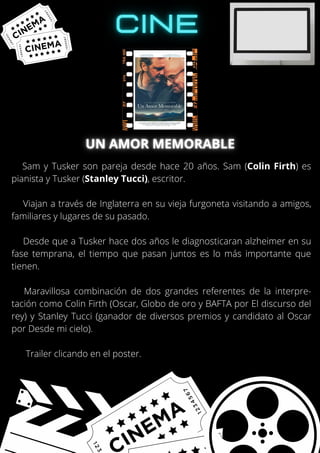 Sam y Tusker son pareja desde hace 20 años. Sam (Colin Firth) es
pianista y Tusker (Stanley Tucci), escritor.
Viajan a través de Inglaterra en su vieja furgoneta visitando a amigos,
familiares y lugares de su pasado.
Desde que a Tusker hace dos años le diagnosticaran alzheimer en su
fase temprana, el tiempo que pasan juntos es lo más importante que
tienen.
Maravillosa combinación de dos grandes referentes de la interpre-
tación como Colin Firth (Oscar, Globo de oro y BAFTA por El discurso del
rey) y Stanley Tucci (ganador de diversos premios y candidato al Oscar
por Desde mi cielo).
Trailer clicando en el poster.
 